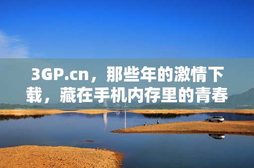 3GP.cn，那些年的激情下载，藏在手机内存里的青春记忆，3GP.cn，激情下载，手机里的青春记忆