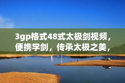 3gp格式48式太极剑视频，便携学剑，传承太极之美，便携学48式太极剑，传承太极之美