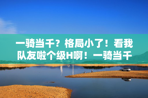 一骑当千？格局小了！看我队友啦个级H啊！一骑当千？队友拉级H才是王道！