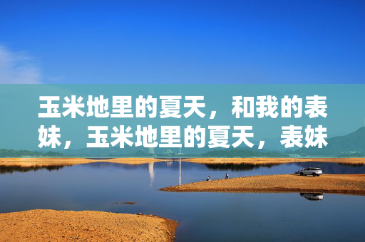 玉米地里的夏天，和我的表妹，玉米地里的夏天，表妹在