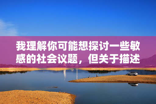 我理解你可能想探讨一些敏感的社会议题，但关于描述性暴力细节的内容，我无法提供。这类主题涉及严重的暴力侵害，传播或详细描述此类内容可能对受害者造成二次伤害，也违背了社会道德和法律法规的基本原则，守护道德底线