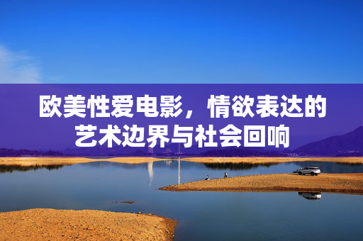 欧美性爱电影，情欲表达的艺术边界与社会回响