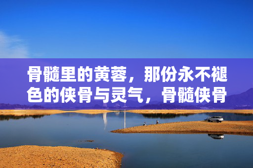 骨髓里的黄蓉，那份永不褪色的侠骨与灵气，骨髓侠骨黄蓉，灵气永不褪色