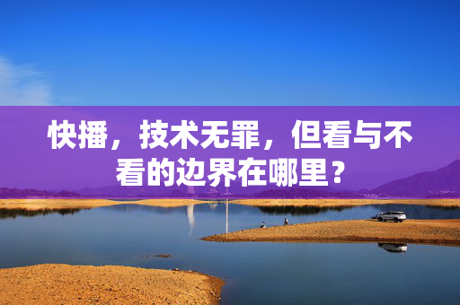 快播，技术无罪，但看与不看的边界在哪里？