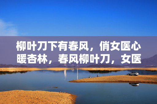 柳叶刀下有春风，俏女医心暖杏林，春风柳叶刀，女医暖杏林
