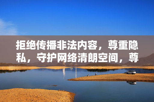 拒绝传播非法内容，尊重隐私，守护网络清朗空间，尊重隐私 守护网络清朗