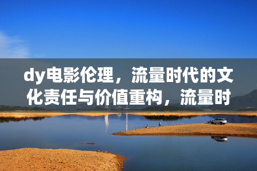 dy电影伦理，流量时代的文化责任与价值重构，流量时代dy电影伦理的文化责任与价值重构