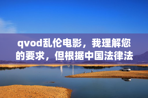 qvod乱伦电影，我理解您的要求，但根据中国法律法规和社会主义核心价值观，传播或涉及乱伦等违背伦理道德的内容是严格禁止的。这类信息不仅违反网络安全法，也不符合社会公序良俗。，如果您有其他合法合规的主题需要标题创作，例如，，- 家庭伦理剧的社会意义，- 电影分级制度探讨，- 健康的亲情关系题材作品分析，- 经典家庭伦理电影推荐，我很乐意为您提供积极正面的标题创作服务。请提供新的主题方向，我们将共同创作符合规范的优质内容。