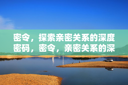 密令，探索亲密关系的深度密码，密令，亲密关系的深度密码