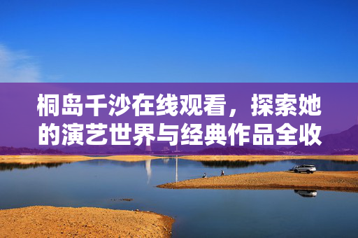 桐岛千沙在线观看，探索她的演艺世界与经典作品全收录，桐岛千沙在线观看，演艺世界与经典作品全收录