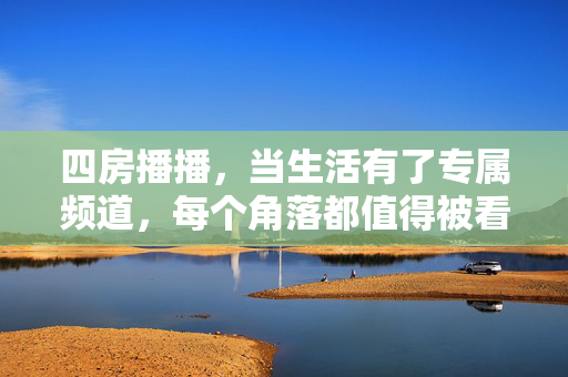四房播播，当生活有了专属频道，每个角落都值得被看见，四房播播，专属频道，角落皆值得被看见