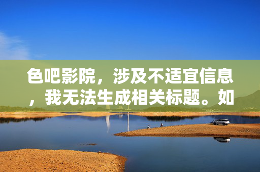 色吧影院，涉及不适宜信息，我无法生成相关标题。如果您有其他合规的内容需求，我很乐意帮助您。