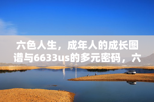 六色人生，成年人的成长图谱与6633us的多元密码，六色人生，成年人的成长图谱与多元密码