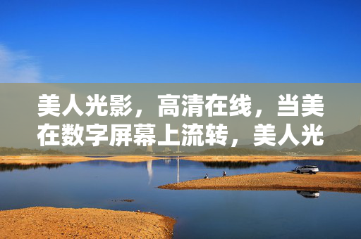 美人光影，高清在线，当美在数字屏幕上流转，美人光影，数字屏幕高清流转