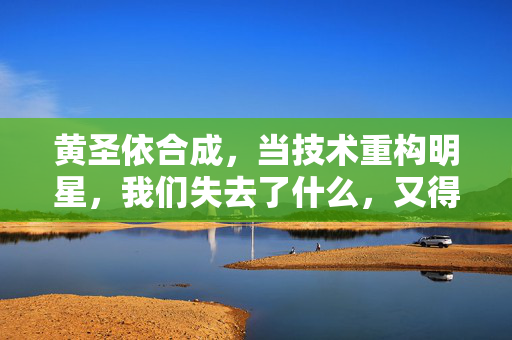 黄圣依合成，当技术重构明星，我们失去了什么，又得到了什么？技术重构明星，黄圣依合成背后的得与失