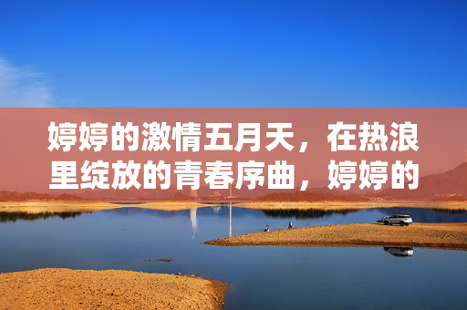 婷婷的激情五月天，在热浪里绽放的青春序曲，婷婷的五月热浪，绽放的青春序曲