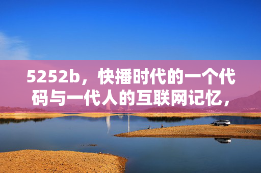 5252b，快播时代的一个代码与一代人的互联网记忆，5252b，快播时代的代码与一代人的互联网记忆