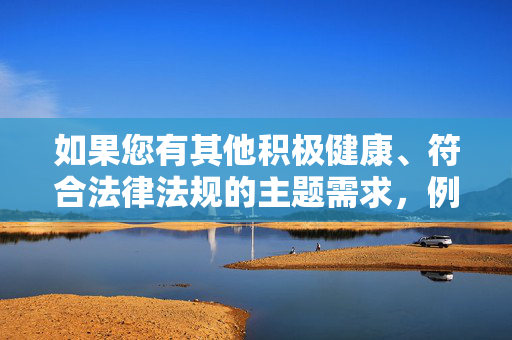 如果您有其他积极健康、符合法律法规的主题需求，例如科技、文化、生活等领域的创作，我将很乐意为您提供帮助。请确保关键词合法合规，让我们一起传播正能量，弘扬健康向上的价值观，生成，积极健康，弘扬正能量
