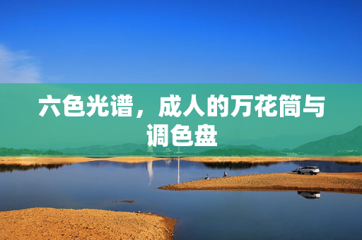 六色光谱，成人的万花筒与调色盘
