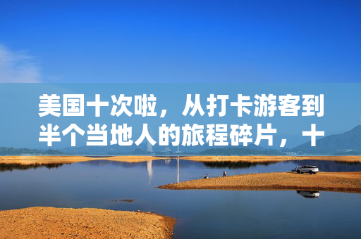 美国十次啦，从打卡游客到半个当地人的旅程碎片，十次美国，从打卡游客到半个当地人的旅程碎片