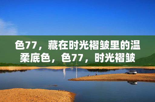 色77，藏在时光褶皱里的温柔底色，色77，时光褶皱里的温柔底色