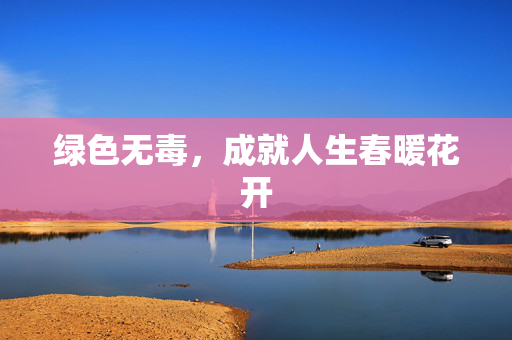 绿色无毒，成就人生春暖花开