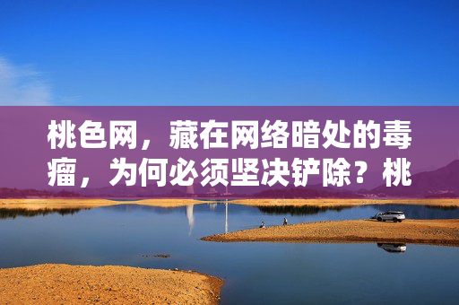 桃色网，藏在网络暗处的毒瘤，为何必须坚决铲除？桃色网，网络暗处的毒瘤，必须坚决铲除！