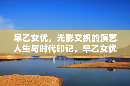 早乙女优，光影交织的演艺人生与时代印记，早乙女优，光影交织的演艺人生与时代印记