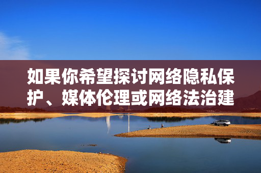 如果你希望探讨网络隐私保护、媒体伦理或网络法治建设等积极议题，我们可以从这些角度进行深入、理性的讨论，共同营造尊重、文明、法治的网络空间，以法治与伦理为基，共筑文明网络空间
