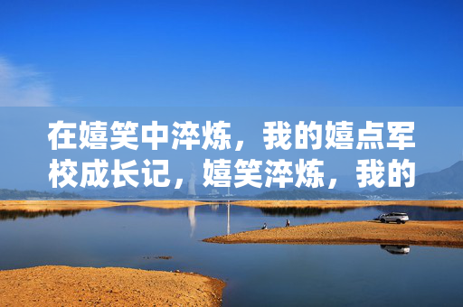 在嬉笑中淬炼，我的嬉点军校成长记，嬉笑淬炼，我的嬉点军校成长记