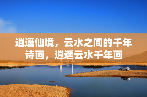 逍遥仙境，云水之间的千年诗画，逍遥云水千年画