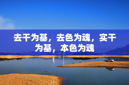 去干为基，去色为魂，实干为基，本色为魂