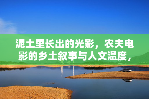 泥土里长出的光影，农夫电影的乡土叙事与人文温度，泥土光影，农夫电影的乡土叙事与人文温度