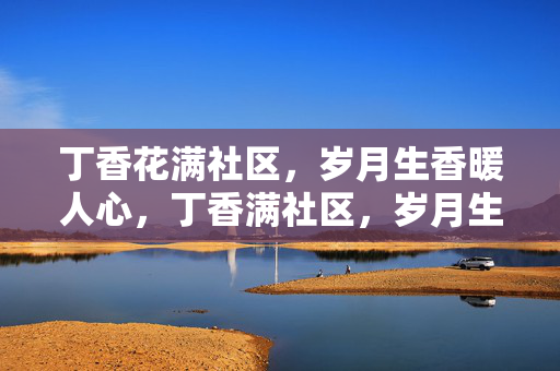 丁香花满社区，岁月生香暖人心，丁香满社区，岁月生香