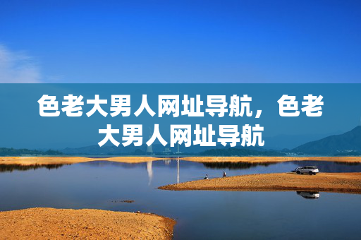 色老大男人网址导航，色老大男人网址导航