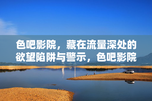 色吧影院，藏在流量深处的欲望陷阱与警示，色吧影院，流量深处的欲望陷阱与警示