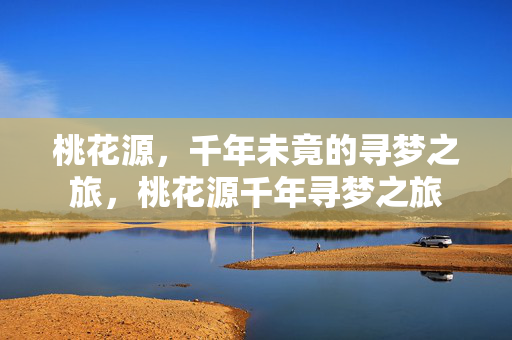 桃花源，千年未竟的寻梦之旅，桃花源千年寻梦之旅