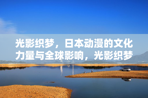 光影织梦，日本动漫的文化力量与全球影响，光影织梦，日本动漫的文化力量与全球影响
