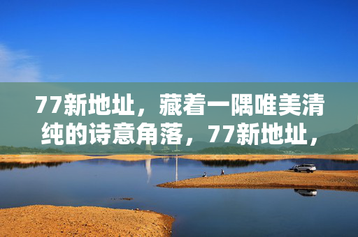 77新地址，藏着一隅唯美清纯的诗意角落，77新地址，藏一隅清纯诗意