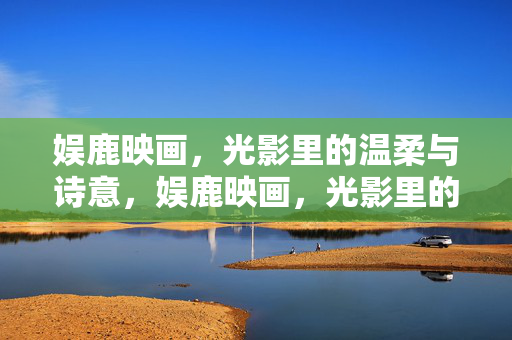 娱鹿映画，光影里的温柔与诗意，娱鹿映画，光影里的温柔诗意