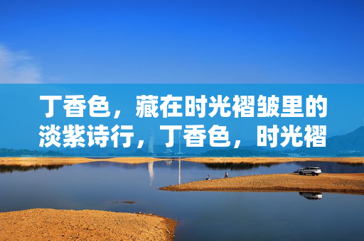 丁香色，藏在时光褶皱里的淡紫诗行，丁香色，时光褶皱里的淡紫诗行