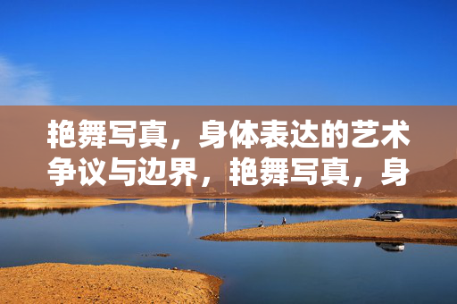 艳舞写真，身体表达的艺术争议与边界，艳舞写真，身体表达的艺术争议与边界