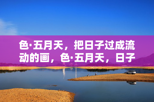 色·五月天，把日子过成流动的画，色·五月天，日子流动成画