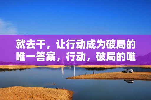就去干，让行动成为破局的唯一答案，行动，破局的唯一答案