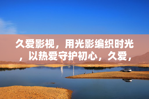 久爱影视，用光影编织时光，以热爱守护初心，久爱，光影织时光，热爱守初心