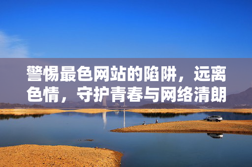 警惕最色网站的陷阱，远离色情，守护青春与网络清朗，警惕色情网站陷阱，守护青春网络清朗