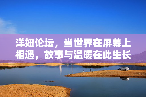 洋妞论坛，当世界在屏幕上相遇，故事与温暖在此生长，当世界相遇，故事与温暖在此生长