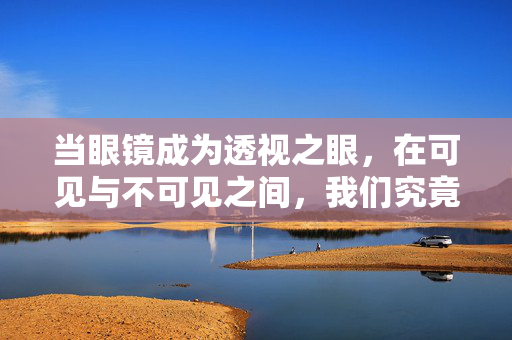 当眼镜成为透视之眼，在可见与不可见之间，我们究竟在寻找什么？透视之眼，可见与不可见之间的寻找