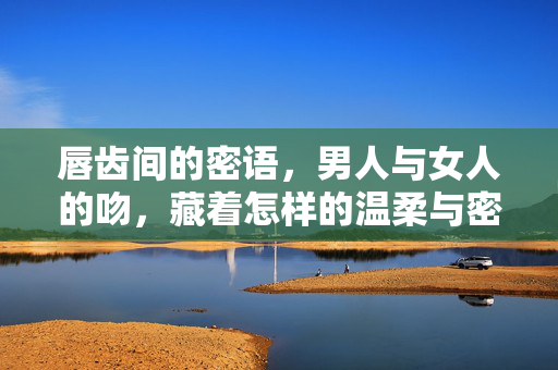 唇齿间的密语，男人与女人的吻，藏着怎样的温柔与密码？吻的温柔密码