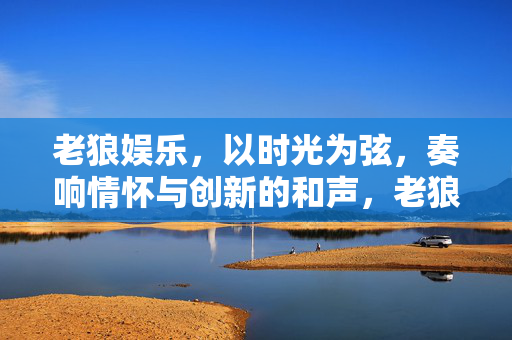 老狼娱乐，以时光为弦，奏响情怀与创新的和声，老狼娱乐，时光为弦，和鸣情怀创新